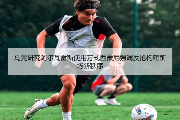 马竞研究阿尔瓦雷斯使用方式西蒙尼强调反抢构建前场新秩序