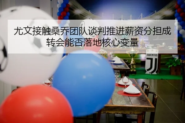 尤文接触桑乔团队谈判推进薪资分担成转会能否落地核心变量